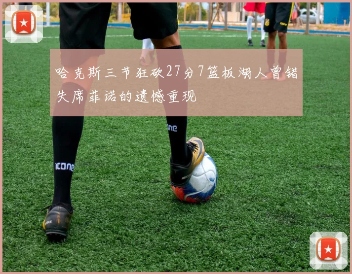 哈克斯三节狂砍27分7篮板湖人曾错失席菲诺的遗憾重现