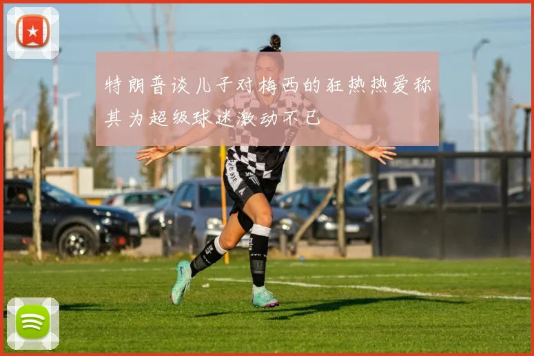 特朗普谈儿子对梅西的狂热热爱称其为超级球迷激动不已