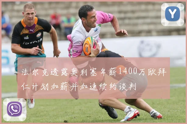 法尔克透露奥利塞年薪1400万欧拜仁计划加薪并加速续约谈判