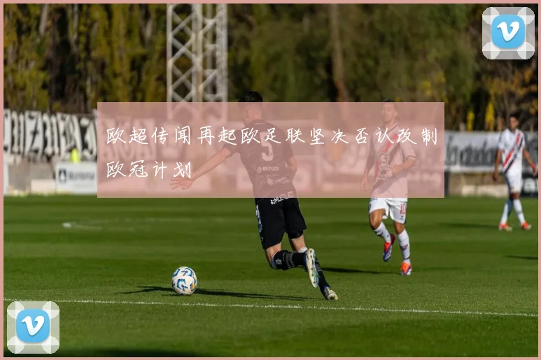 欧超传闻再起欧足联坚决否认改制欧冠计划