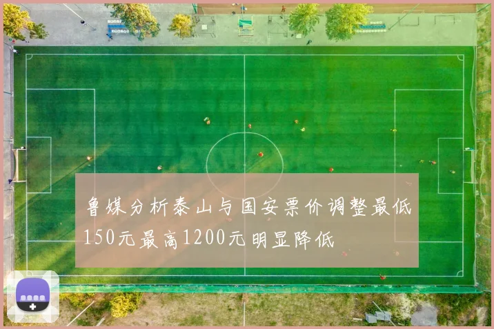 鲁媒分析泰山与国安票价调整最低150元最高1200元明显降低