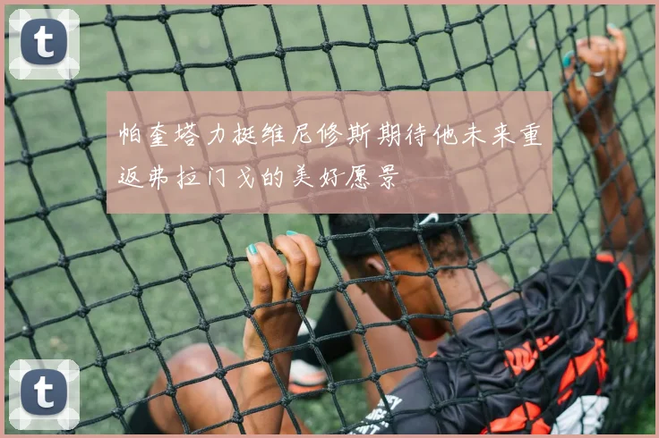 帕奎塔力挺维尼修斯期待他未来重返弗拉门戈的美好愿景