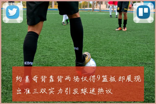 约基奇背靠背两场仅得9篮板却展现出准三双实力引发球迷热议