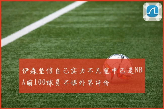 伊森坚信自己实力不凡重申已是NBA前100球员不惧外界评价