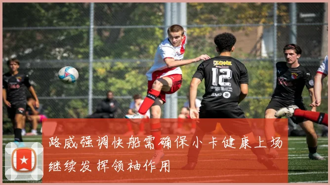路威强调快船需确保小卡健康上场继续发挥领袖作用