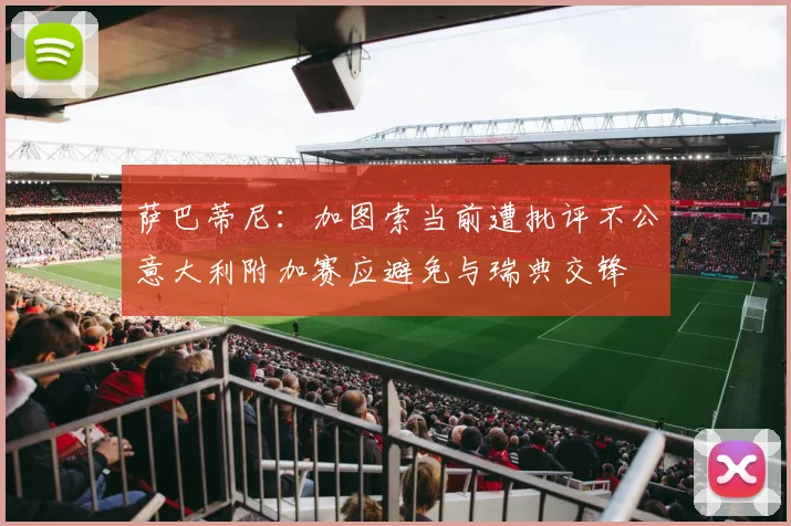 萨巴蒂尼：加图索当前遭批评不公意大利附加赛应避免与瑞典交锋