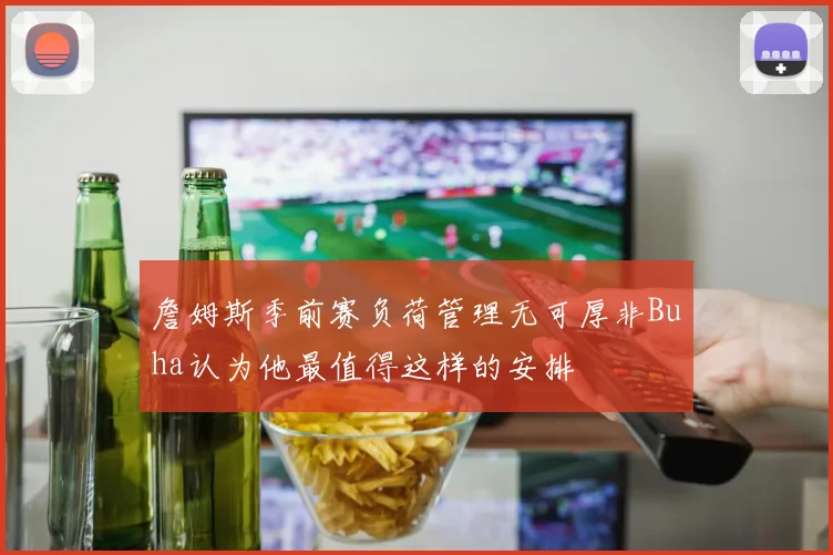 詹姆斯季前赛负荷管理无可厚非Buha认为他最值得这样的安排