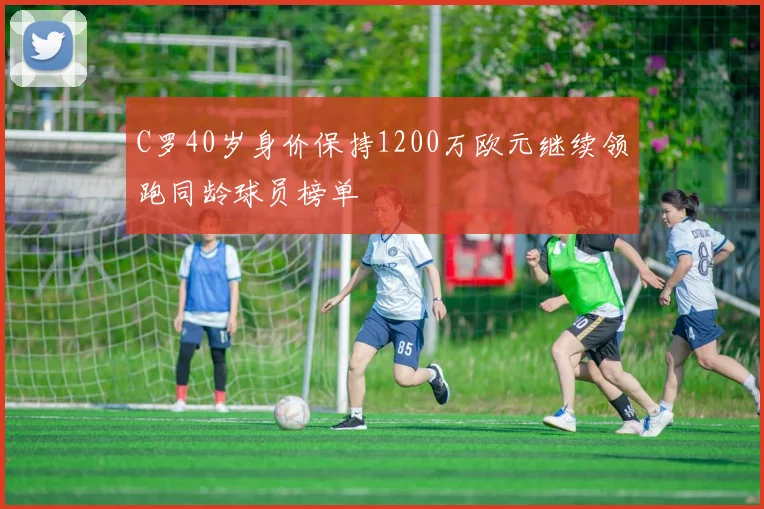 C罗40岁身价保持1200万欧元继续领跑同龄球员榜单