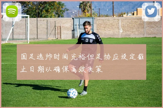 国足选帅时间充裕但足协应设定截止日期以确保高效决策