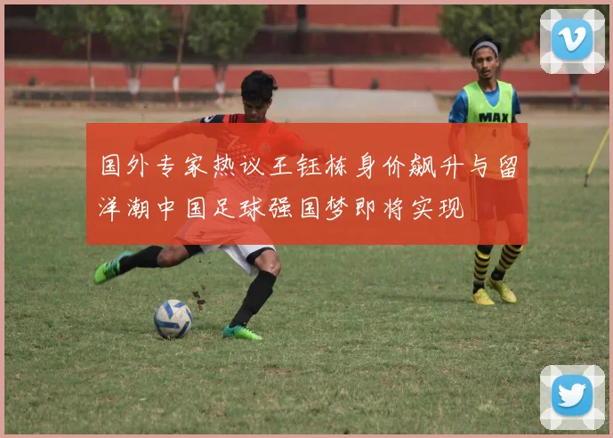 国外专家热议王钰栋身价飙升与留洋潮中国足球强国梦即将实现