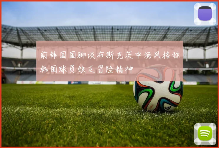 前韩国国脚谈布斯克茨中场风格称韩国球员缺乏冒险精神