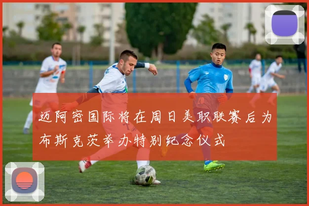 迈阿密国际将在周日美职联赛后为布斯克茨举办特别纪念仪式