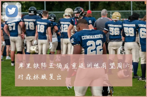 库里缺阵五场后重返训练有望周六对森林狼复出