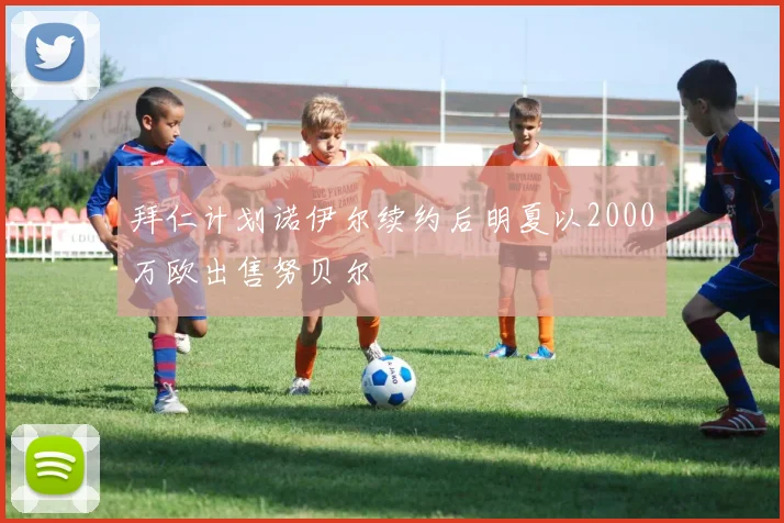 拜仁计划诺伊尔续约后明夏以2000万欧出售努贝尔