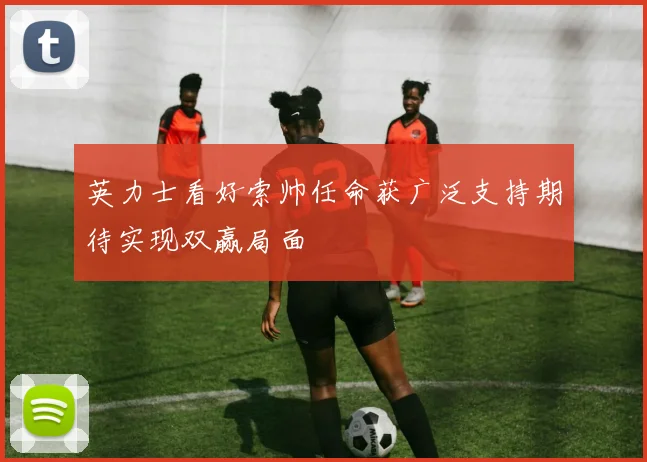 英力士看好索帅任命获广泛支持期待实现双赢局面