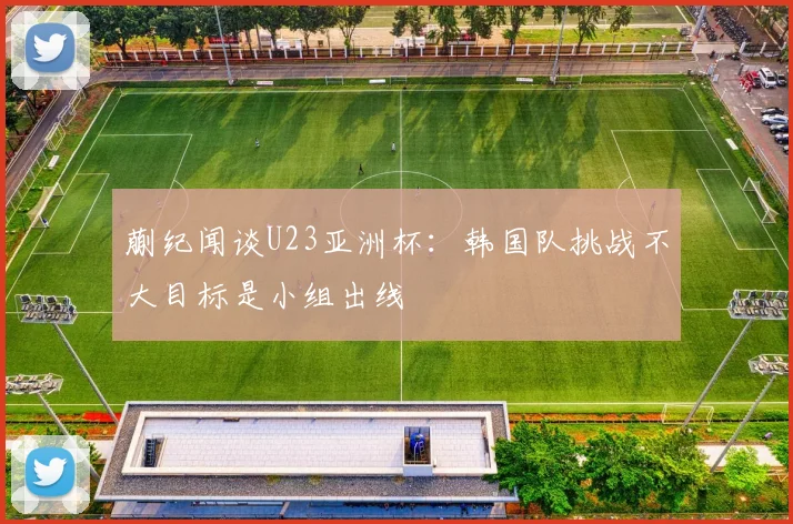 蒯纪闻谈U23亚洲杯：韩国队挑战不大目标是小组出线