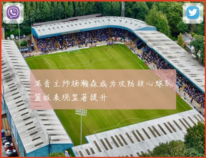混音主帅杨瀚森成为攻防核心球队篮板表现显著提升