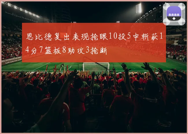 恩比德复出表现抢眼10投5中斩获14分7篮板8助攻3抢断