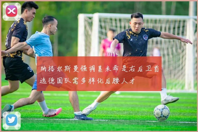 纳格尔斯曼强调基米希是右后卫首选德国队需多样化后腰人才