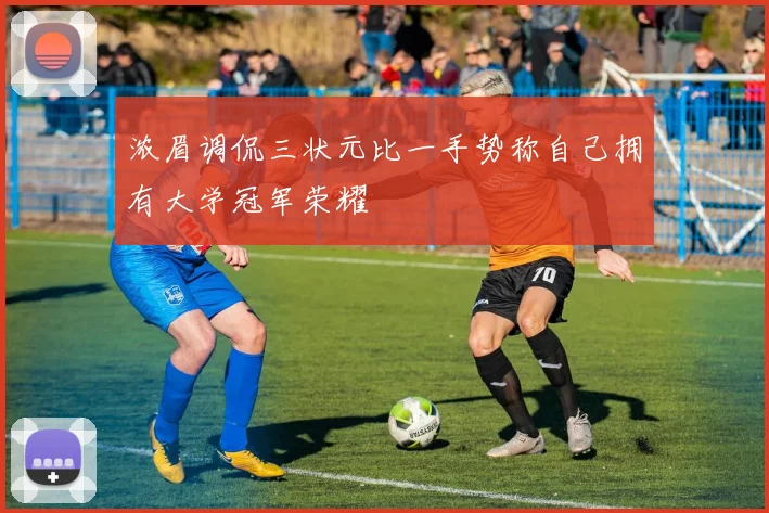浓眉调侃三状元比一手势称自己拥有大学冠军荣耀