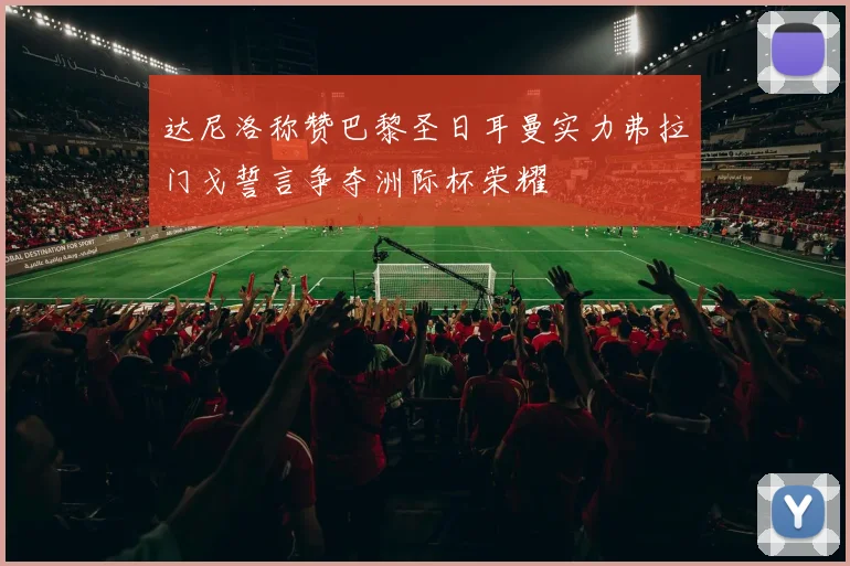 达尼洛称赞巴黎圣日耳曼实力弗拉门戈誓言争夺洲际杯荣耀