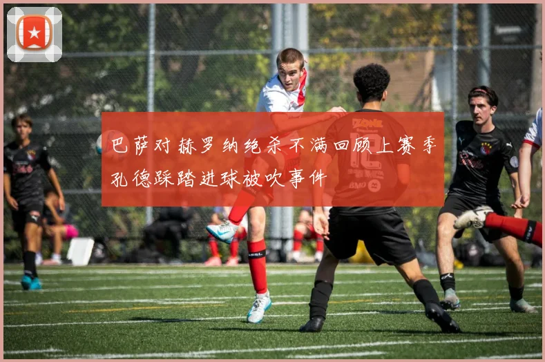 巴萨对赫罗纳绝杀不满回顾上赛季孔德踩踏进球被吹事件