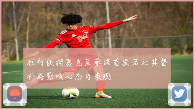 独行侠招募克莱承诺首发若让其替补恐影响心态与表现