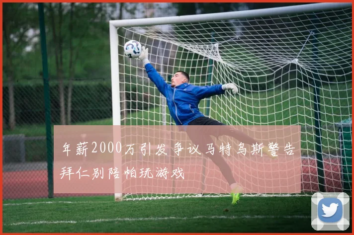 年薪2000万引发争议马特乌斯警告拜仁别陪帕玩游戏