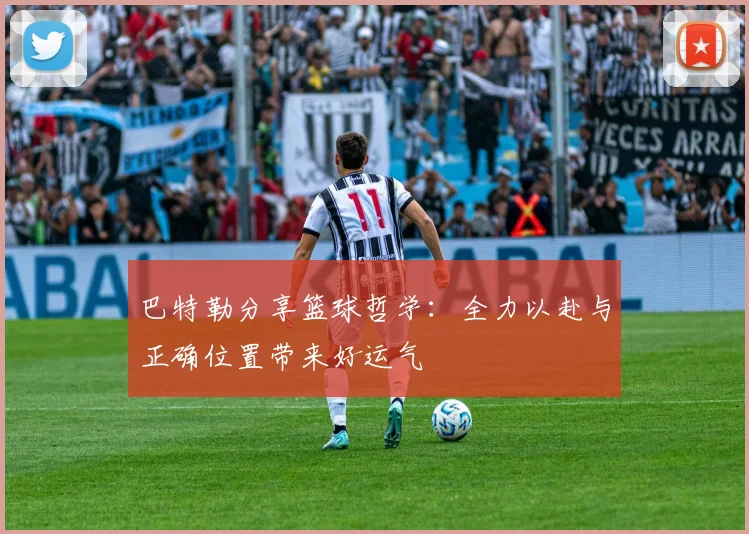 巴特勒分享篮球哲学：全力以赴与正确位置带来好运气