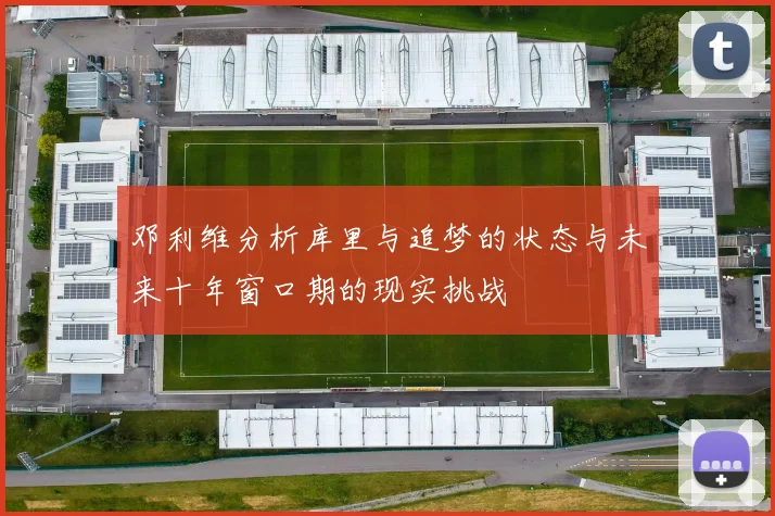 邓利维分析库里与追梦的状态与未来十年窗口期的现实挑战