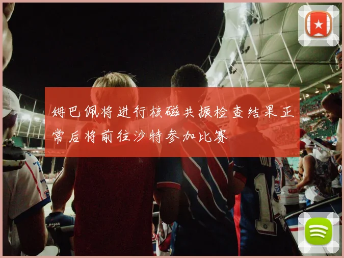 姆巴佩将进行核磁共振检查结果正常后将前往沙特参加比赛