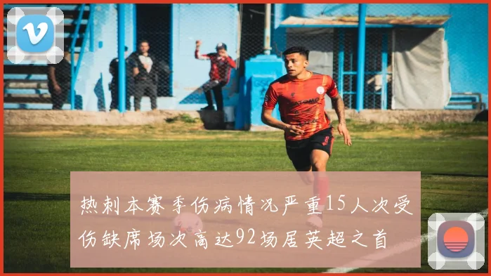 热刺本赛季伤病情况严重15人次受伤缺席场次高达92场居英超之首